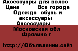 Аксессуары для волос › Цена ­ 800 - Все города Одежда, обувь и аксессуары » Аксессуары   . Московская обл.,Фрязино г.